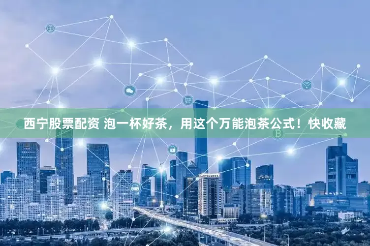 西宁股票配资 泡一杯好茶，用这个万能泡茶公式！快收藏