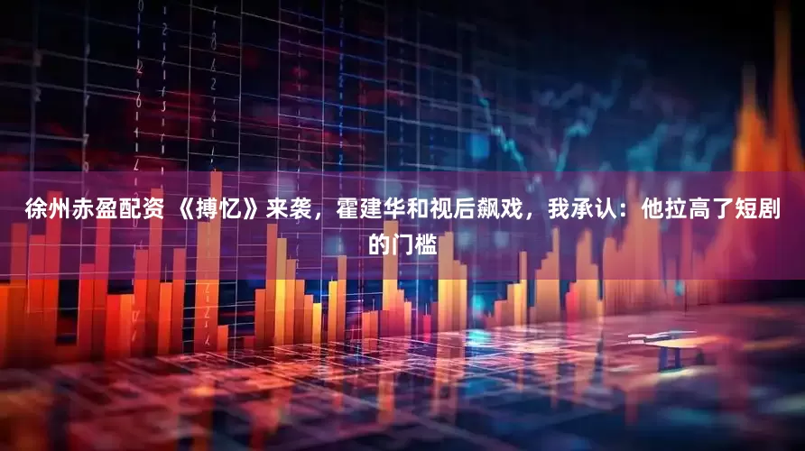 徐州赤盈配资 《搏忆》来袭，霍建华和视后飙戏，我承认：他拉高了短剧的门槛