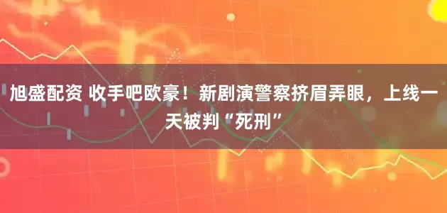 旭盛配资 收手吧欧豪！新剧演警察挤眉弄眼，上线一天被判“死刑”