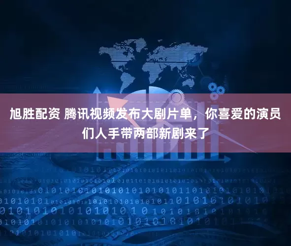 旭胜配资 腾讯视频发布大剧片单，你喜爱的演员们人手带两部新剧来了