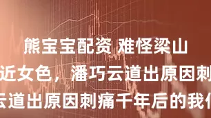 熊宝宝配资 难怪梁山好汉多不近女色，潘巧云道出原因刺痛千年后的我们