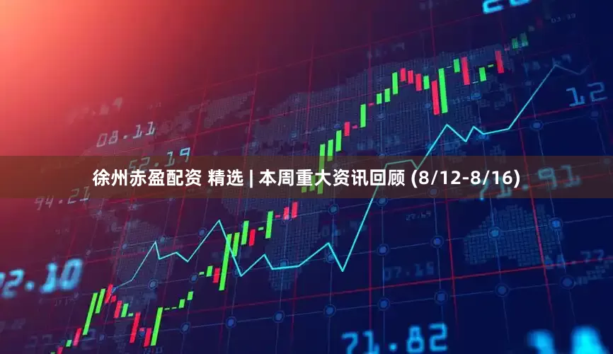 徐州赤盈配资 精选 | 本周重大资讯回顾 (8/12-8/16)