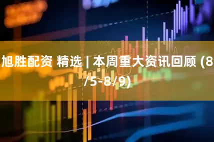旭胜配资 精选 | 本周重大资讯回顾 (8/5-8/9)