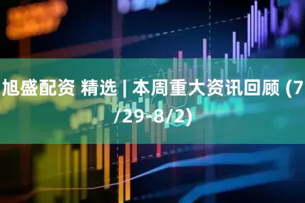 旭盛配资 精选 | 本周重大资讯回顾 (7/29-8/2)