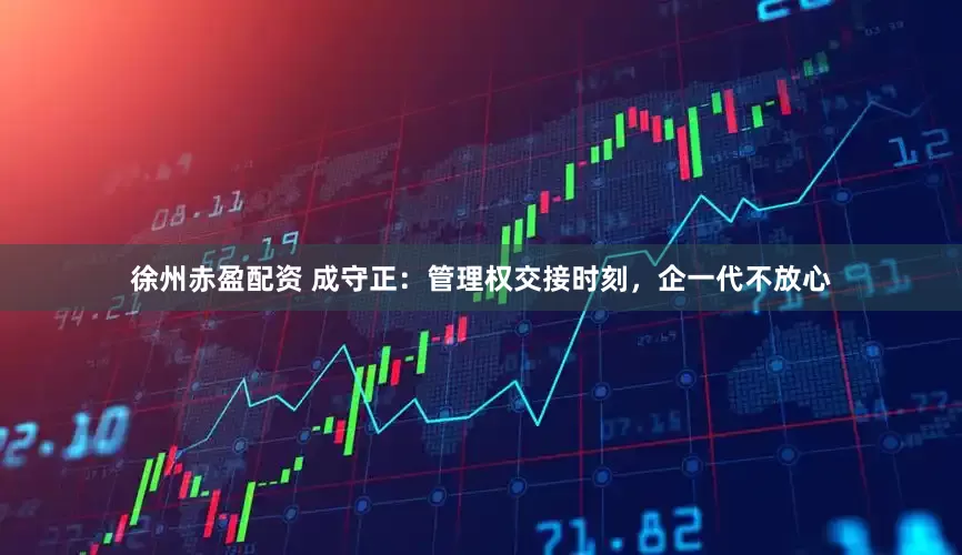 徐州赤盈配资 成守正：管理权交接时刻，企一代不放心
