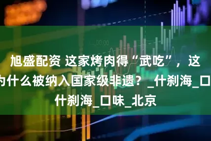 旭盛配资 这家烤肉得“武吃”，这种美食为什么被纳入国家级非遗？_什刹海_口味_北京