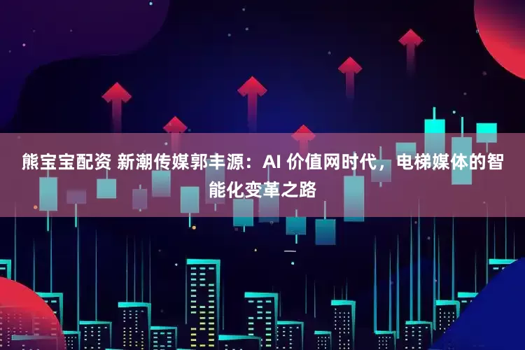 熊宝宝配资 新潮传媒郭丰源：AI 价值网时代，电梯媒体的智能化变革之路