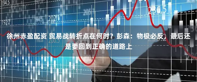 徐州赤盈配资 贸易战转折点在何时？彭森：物极必反，最后还是要回到正确的道路上