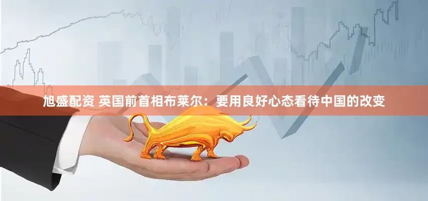 旭盛配资 英国前首相布莱尔：要用良好心态看待中国的改变