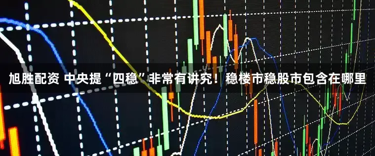 旭胜配资 中央提“四稳”非常有讲究！稳楼市稳股市包含在哪里