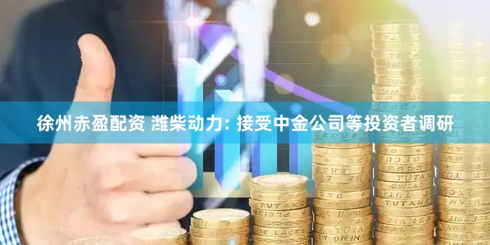 徐州赤盈配资 潍柴动力: 接受中金公司等投资者调研