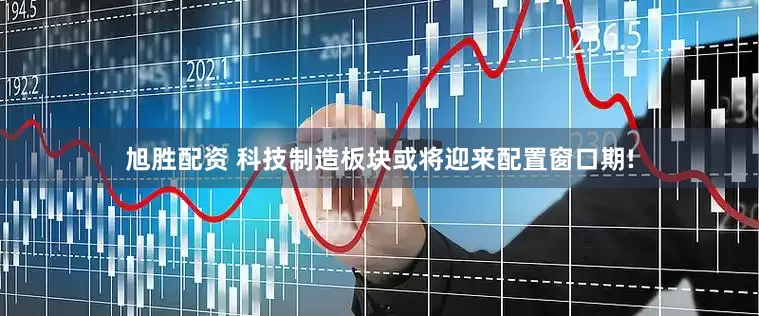 旭胜配资 科技制造板块或将迎来配置窗口期!