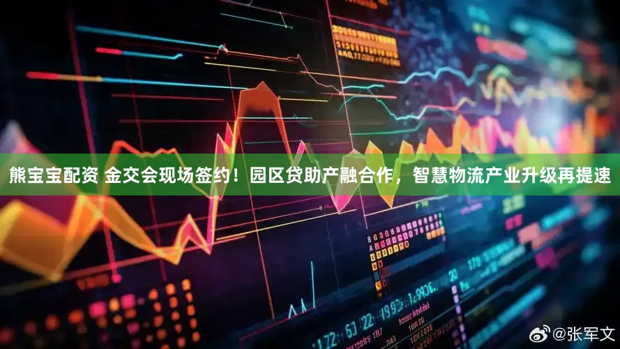 熊宝宝配资 金交会现场签约！园区贷助产融合作，智慧物流产业升级再提速