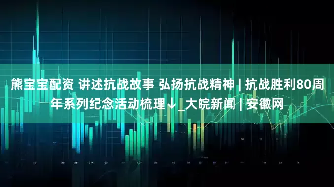 熊宝宝配资 讲述抗战故事 弘扬抗战精神 | 抗战胜利80周年系列纪念活动梳理↓_大皖新闻 | 安徽网