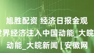 旭胜配资 经济日报金观平：为世界经济注入中国动能_大皖新闻 | 安徽网