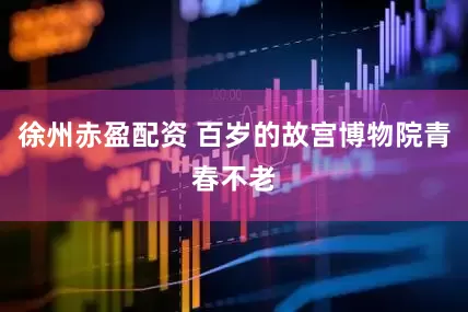 徐州赤盈配资 百岁的故宫博物院青春不老