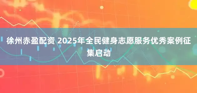 徐州赤盈配资 2025年全民健身志愿服务优秀案例征集启动