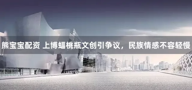 熊宝宝配资 上博蝠桃瓶文创引争议，民族情感不容轻慢