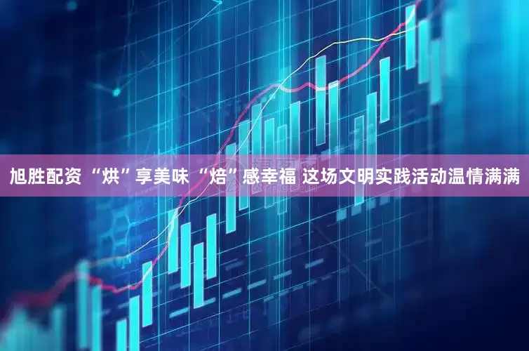旭胜配资 “烘”享美味 “焙”感幸福 这场文明实践活动温情满满