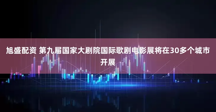 旭盛配资 第九届国家大剧院国际歌剧电影展将在30多个城市开展