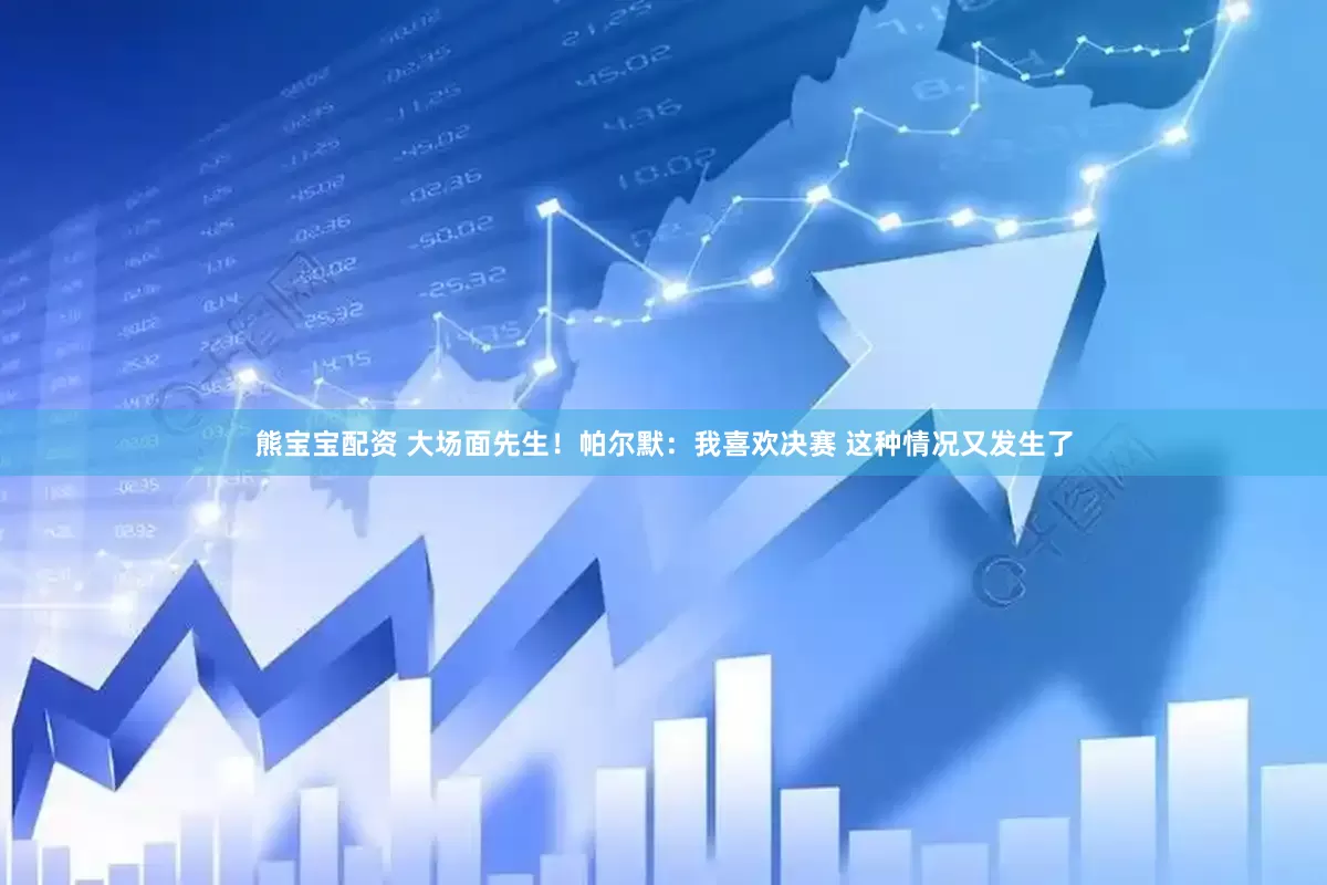 熊宝宝配资 大场面先生！帕尔默：我喜欢决赛 这种情况又发生了