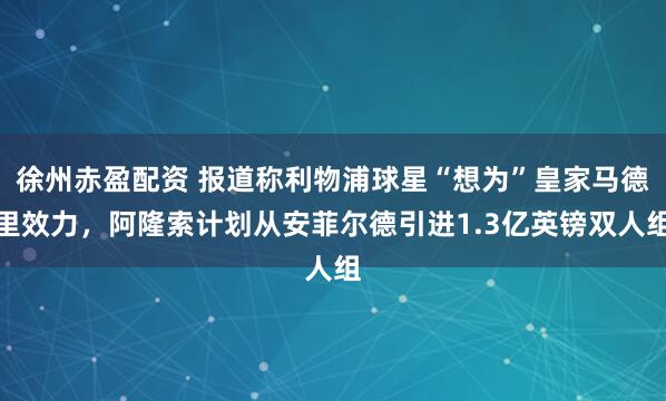 徐州赤盈配资 报道称利物浦球星“想为”皇家马德里效力，阿隆索计划从安菲尔德引进1.3亿英镑双人组