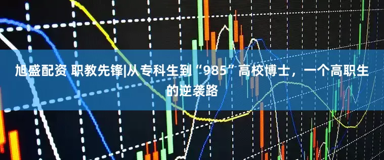 旭盛配资 职教先锋|从专科生到“985”高校博士，一个高职生的逆袭路