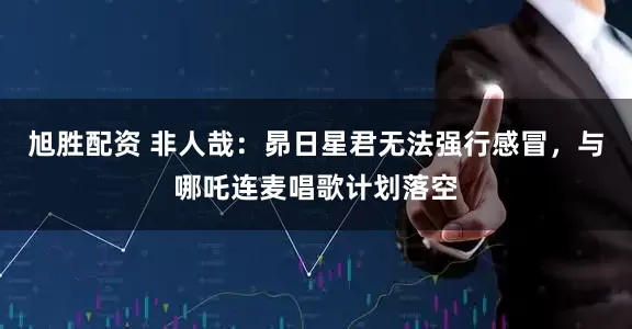 旭胜配资 非人哉：昴日星君无法强行感冒，与哪吒连麦唱歌计划落空