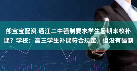 熊宝宝配资 通江二中强制要求学生暑期来校补课？学校：高三学生补课符合规定，但没有强制