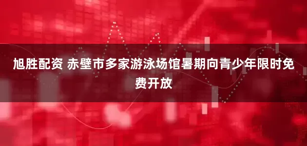 旭胜配资 赤壁市多家游泳场馆暑期向青少年限时免费开放