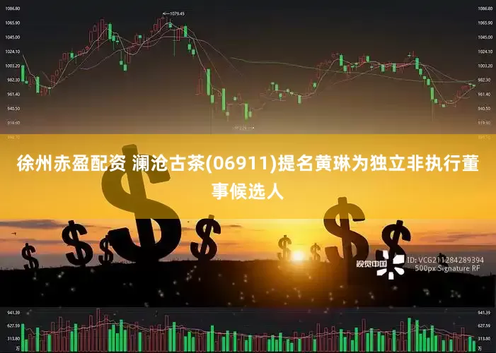 徐州赤盈配资 澜沧古茶(06911)提名黄琳为独立非执行董事候选人