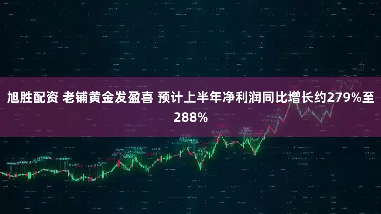 旭胜配资 老铺黄金发盈喜 预计上半年净利润同比增长约279%至288%
