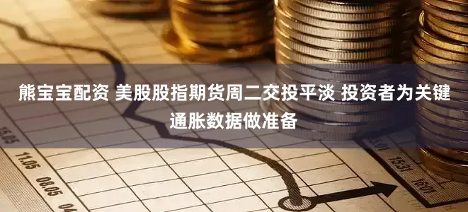 熊宝宝配资 美股股指期货周二交投平淡 投资者为关键通胀数据做准备